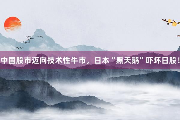 中国股市迈向技术性牛市，日本“黑天鹅”吓坏日股！