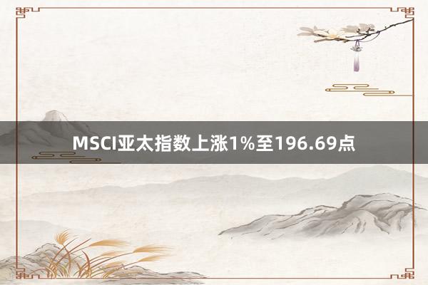 MSCI亚太指数上涨1%至196.69点