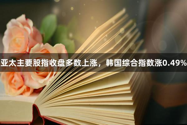 亚太主要股指收盘多数上涨，韩国综合指数涨0.49%