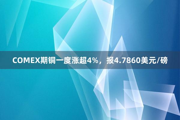 COMEX期铜一度涨超4%，报4.7860美元/磅