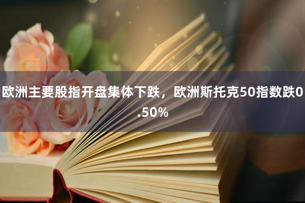 欧洲主要股指开盘集体下跌，欧洲斯托克50指数跌0.50%