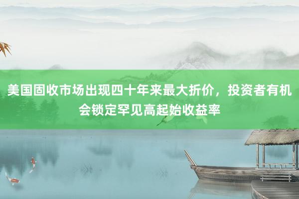 美国固收市场出现四十年来最大折价，投资者有机会锁定罕见高起始收益率