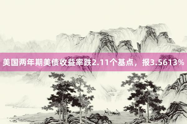 美国两年期美债收益率跌2.11个基点，报3.5613%