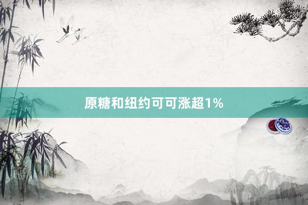 原糖和纽约可可涨超1%