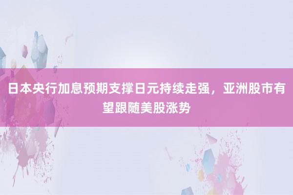 日本央行加息预期支撑日元持续走强，亚洲股市有望跟随美股涨势