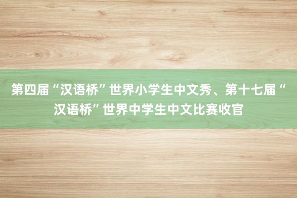 第四届“汉语桥”世界小学生中文秀、第十七届“汉语桥”世界中学生中文比赛收官