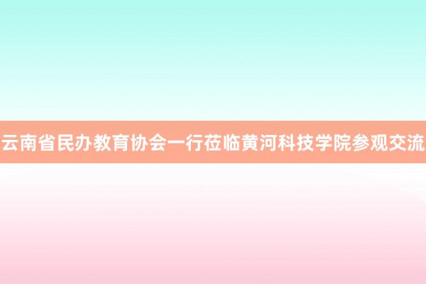 云南省民办教育协会一行莅临黄河科技学院参观交流