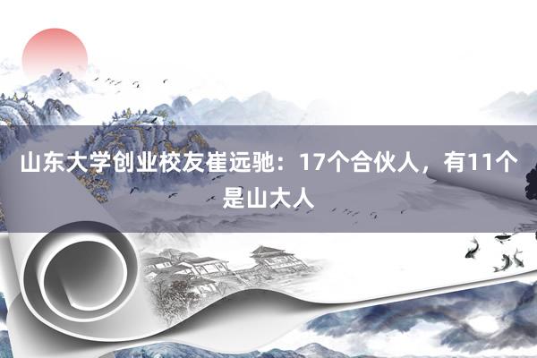 山东大学创业校友崔远驰：17个合伙人，有11个是山大人