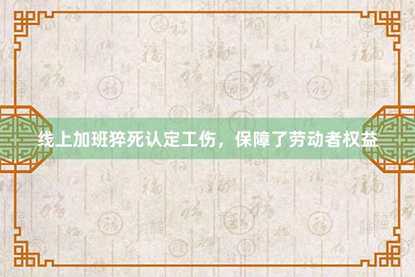 线上加班猝死认定工伤，保障了劳动者权益