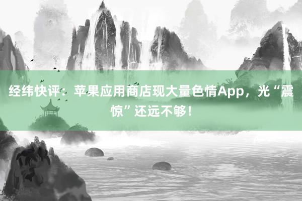 经纬快评：苹果应用商店现大量色情App，光“震惊”还远不够！