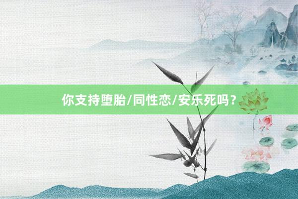 你支持堕胎/同性恋/安乐死吗？