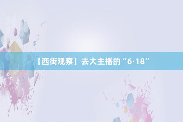 【西街观察】去大主播的“6·18”