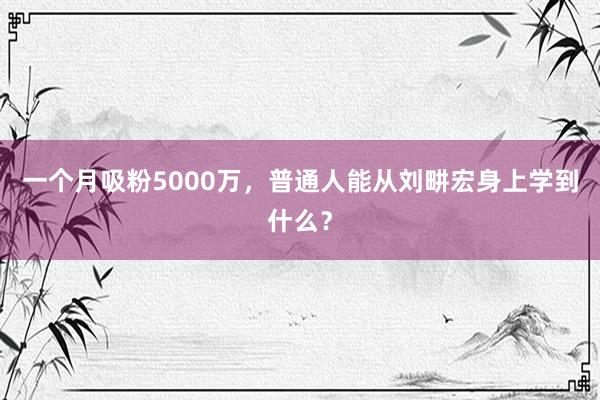 一个月吸粉5000万，普通人能从刘畊宏身上学到什么？