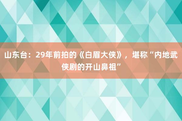 山东台：29年前拍的《白眉大侠》，堪称“内地武侠剧的开山鼻祖”