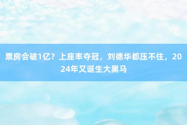 票房会破1亿？上座率夺冠，刘德华都压不住，2024年又诞生大黑马