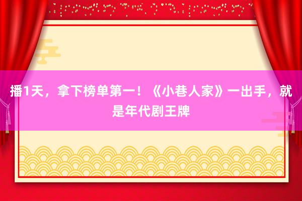 播1天，拿下榜单第一！《小巷人家》一出手，就是年代剧王牌