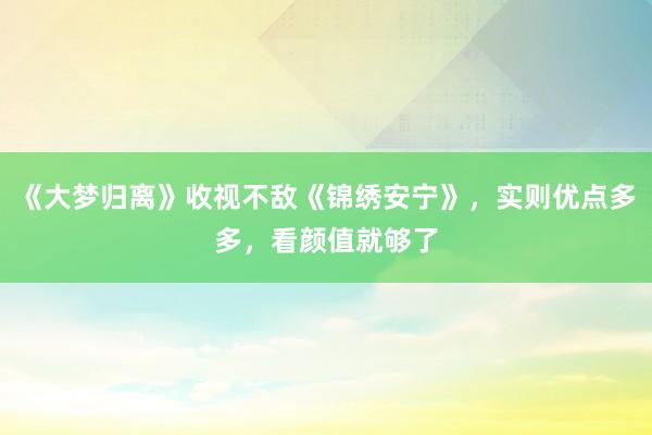 《大梦归离》收视不敌《锦绣安宁》，实则优点多多，看颜值就够了