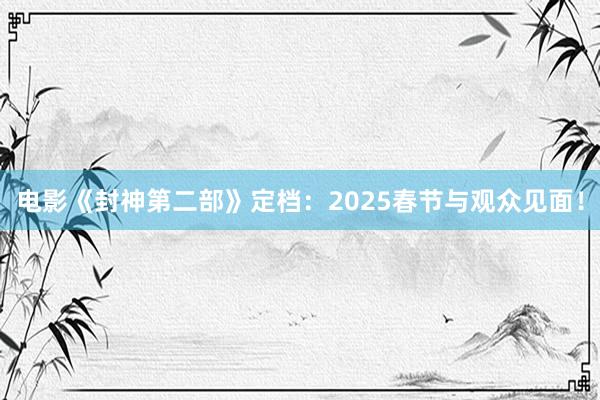 电影《封神第二部》定档：2025春节与观众见面！