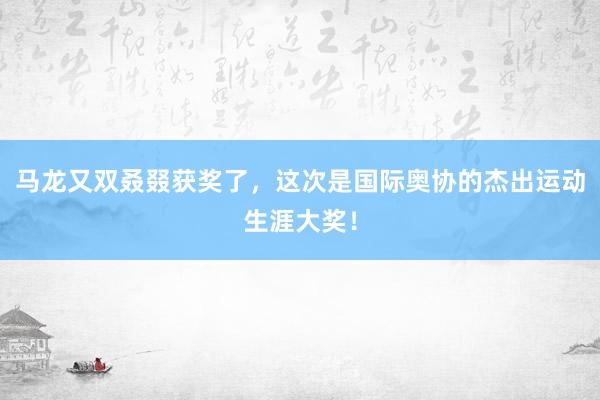 马龙又双叒叕获奖了，这次是国际奥协的杰出运动生涯大奖！