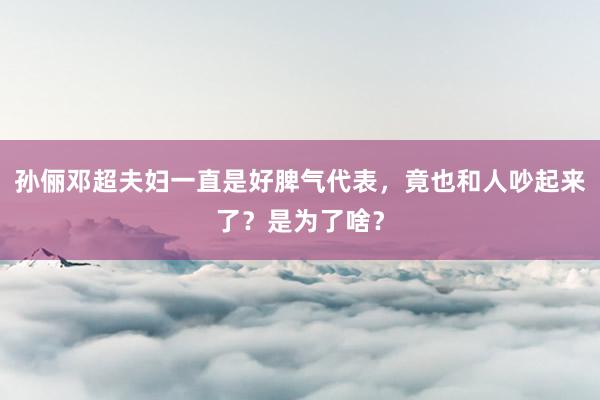 孙俪邓超夫妇一直是好脾气代表，竟也和人吵起来了？是为了啥？