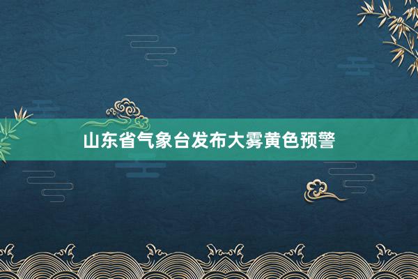 山东省气象台发布大雾黄色预警