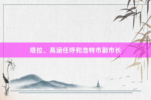 塔拉、高涵任呼和浩特市副市长