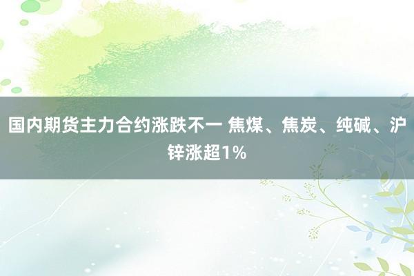 国内期货主力合约涨跌不一 焦煤、焦炭、纯碱、沪锌涨超1%