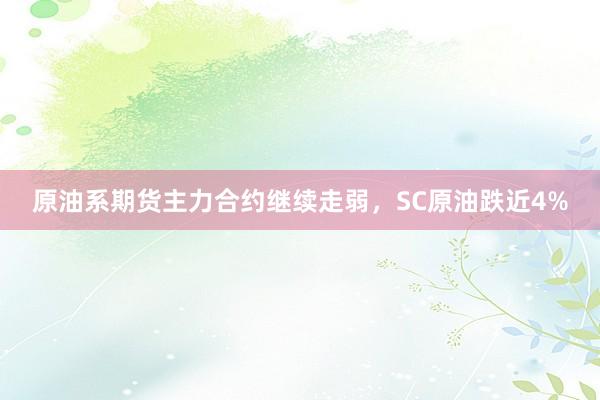 原油系期货主力合约继续走弱，SC原油跌近4%