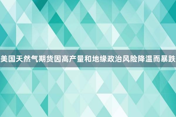 美国天然气期货因高产量和地缘政治风险降温而暴跌