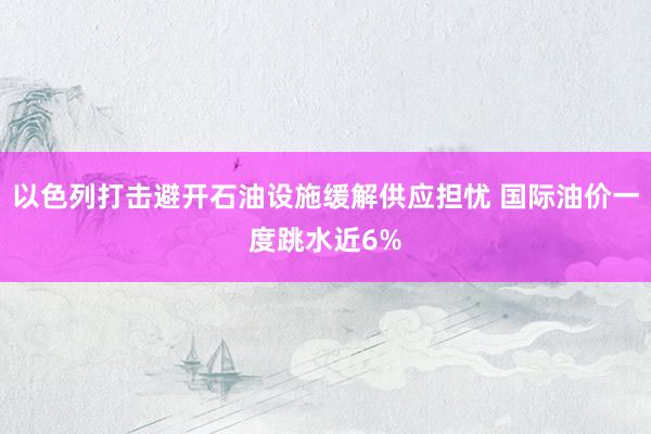 以色列打击避开石油设施缓解供应担忧 国际油价一度跳水近6%