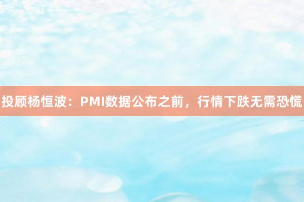 投顾杨恒波：PMI数据公布之前，行情下跌无需恐慌