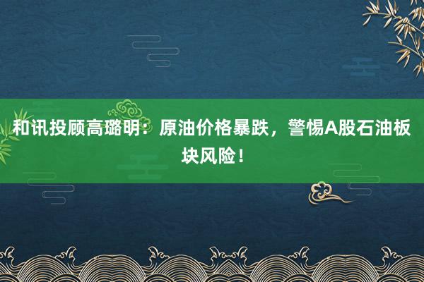 和讯投顾高璐明：原油价格暴跌，警惕A股石油板块风险！