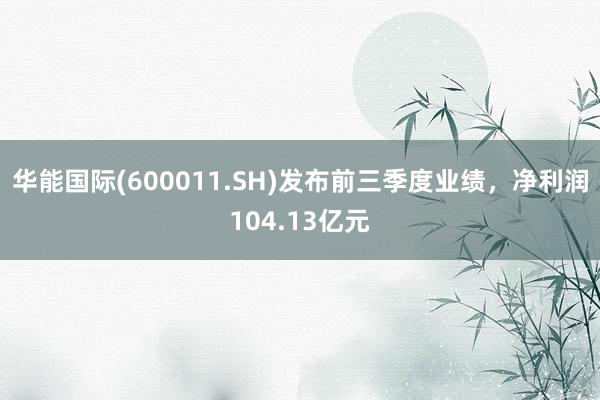 华能国际(600011.SH)发布前三季度业绩，净利润104.13亿元