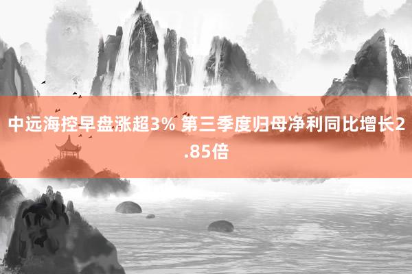 中远海控早盘涨超3% 第三季度归母净利同比增长2.85倍