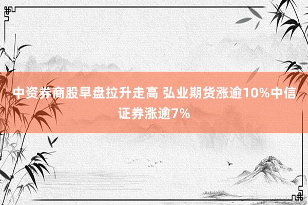 中资券商股早盘拉升走高 弘业期货涨逾10%中信证券涨逾7%