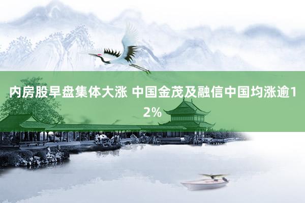 内房股早盘集体大涨 中国金茂及融信中国均涨逾12%