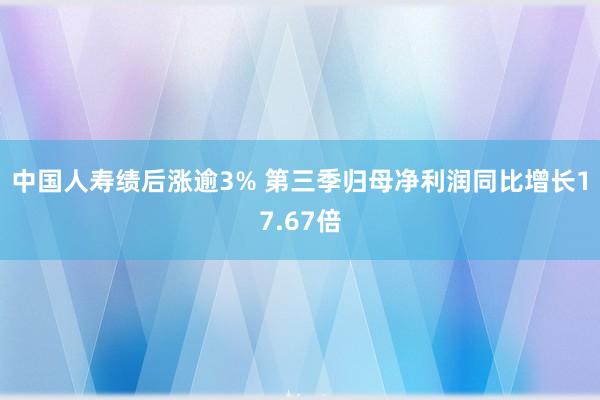 中国人寿绩后涨逾3% 第三季归母净利润同比增长17.67倍