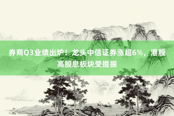 券商Q3业绩出炉！龙头中信证券涨超6%，港股高股息板块受提振