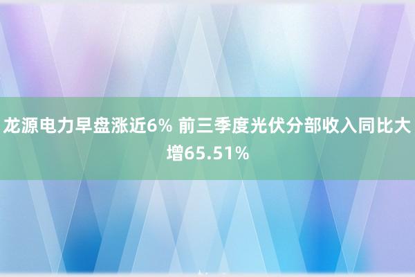 龙源电力早盘涨近6% 前三季度光伏分部收入同比大增65.51%