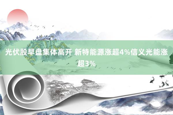 光伏股早盘集体高开 新特能源涨超4%信义光能涨超3%