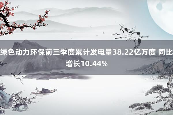 绿色动力环保前三季度累计发电量38.22亿万度 同比增长10.44%