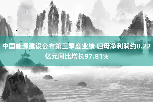 中国能源建设公布第三季度业绩 归母净利润约8.22亿元同比增长97.81%