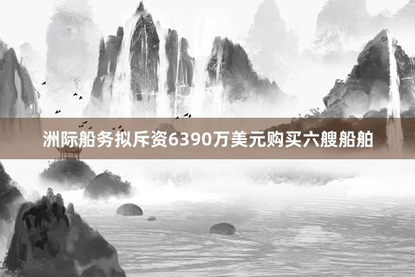 洲际船务拟斥资6390万美元购买六艘船舶