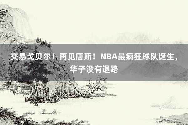 交易戈贝尔！再见唐斯！NBA最疯狂球队诞生，华子没有退路