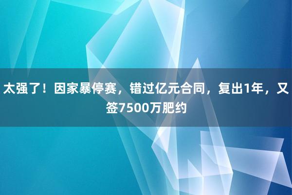 太强了！因家暴停赛，错过亿元合同，复出1年，又签7500万肥约