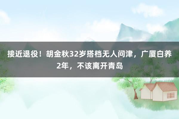 接近退役！胡金秋32岁搭档无人问津，广厦白养2年，不该离开青岛