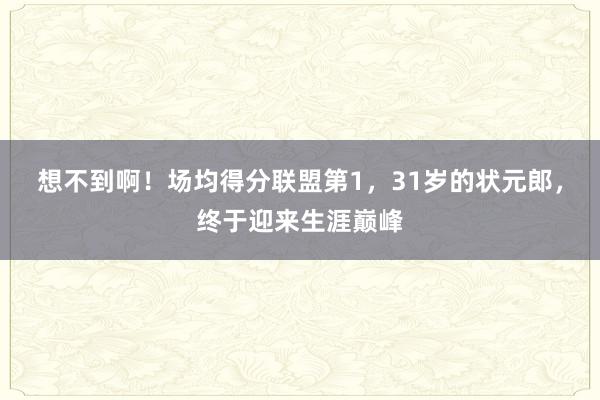 想不到啊！场均得分联盟第1，31岁的状元郎，终于迎来生涯巅峰