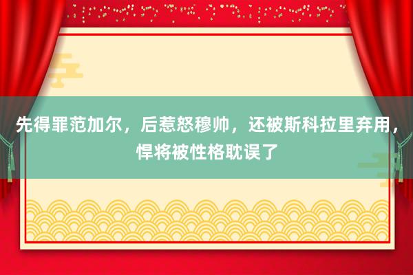 先得罪范加尔，后惹怒穆帅，还被斯科拉里弃用，悍将被性格耽误了