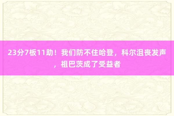 23分7板11助！我们防不住哈登，科尔沮丧发声，祖巴茨成了受益者