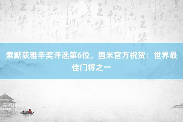 索默获雅辛奖评选第6位，国米官方祝贺：世界最佳门将之一